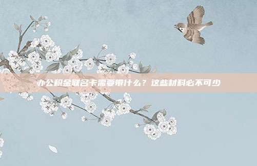 办公积金联名卡需要带什么？这些材料必不可少