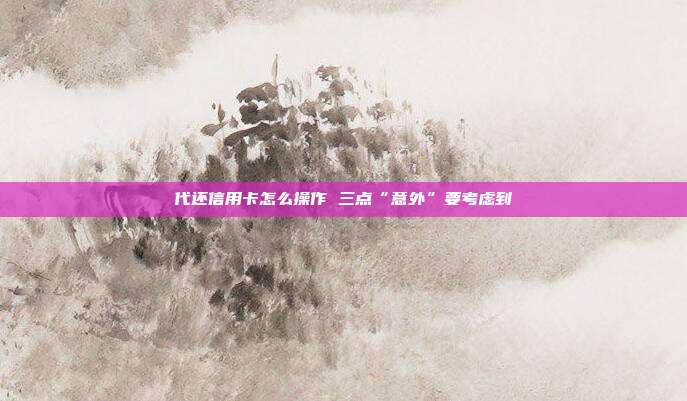 代还信用卡怎么操作 三点“意外”要考虑到