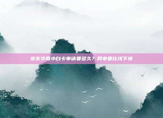 京东华夏小白卡申请要多久?网申要比线下快