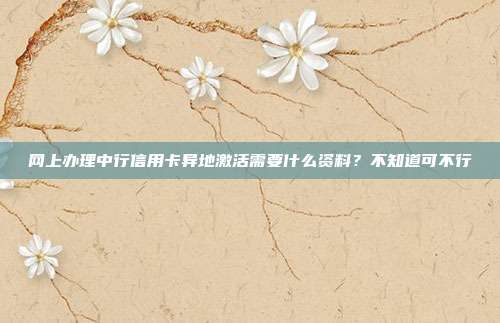 网上办理中行信用卡异地激活需要什么资料?不知道可不行