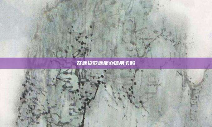 在还贷款还能办信用卡吗