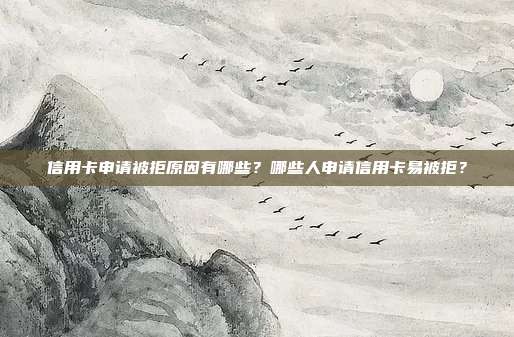 信用卡申请被拒原因有哪些？哪些人申请信用卡易被拒？