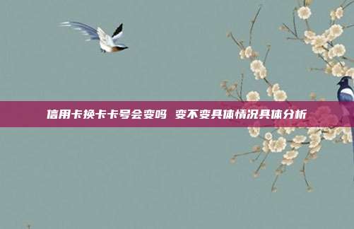 信用卡换卡卡号会变吗 变不变具体情况具体分析
