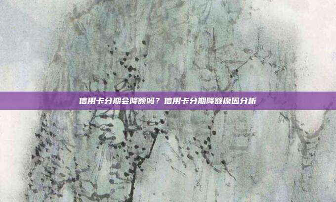 信用卡分期会降额吗？信用卡分期降额原因分析