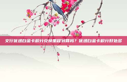 交行优逸白金卡积分兑换里程划算吗?优逸白金卡积分好处多