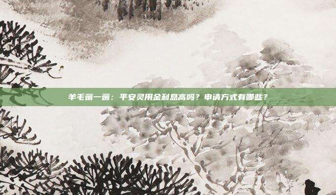 羊毛薅一薅:平安灵用金利息高吗?申请方式有哪些?