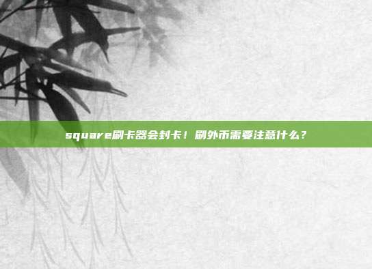 square刷卡器会封卡!刷外币需要注意什么?