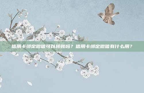 信用卡绑定微信可以转账吗?信用卡绑定微信有什么用?