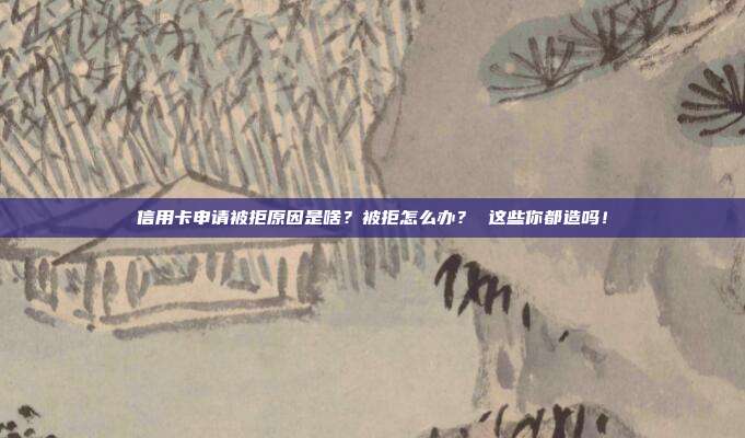 信用卡申请被拒原因是啥？被拒怎么办？ 这些你都造吗！