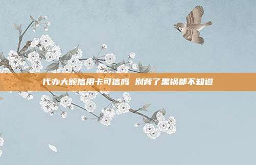代办大额信用卡可信吗 别背了黑锅都不知道