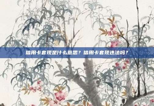 信用卡套现是什么意思?信用卡套现违法吗?
