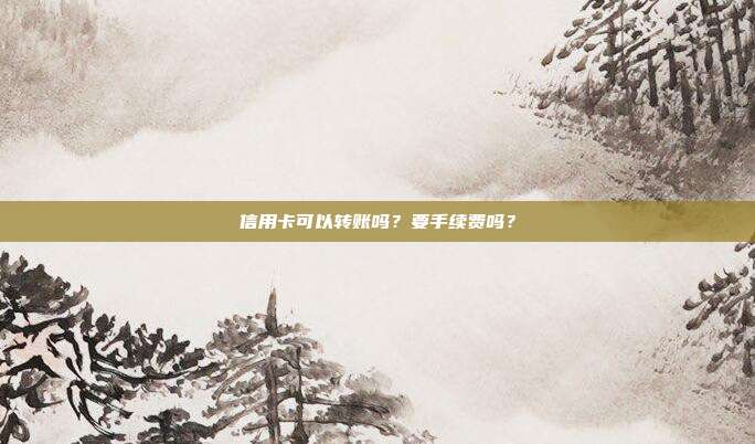 信用卡可以转账吗?要手续费吗?