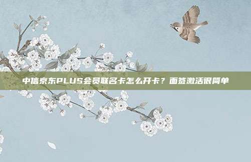 中信京东PLUS会员联名卡怎么开卡?面签激活很简单