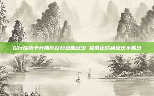 招行信用卡分期付款利息是多少 提前还款利息也不能少
