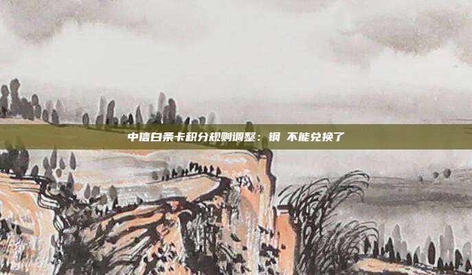 中信白条卡积分规则调整:钢镚不能兑换了
