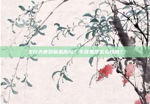交行天使贷利息高吗?手续费是怎么收的?