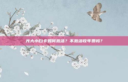 光大小白卡如何激活?不激活收年费吗?