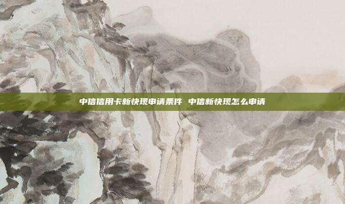中信信用卡新快现申请条件 中信新快现怎么申请