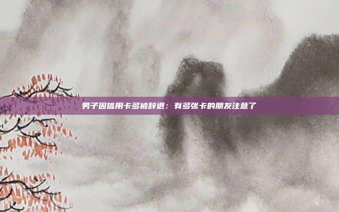 男子因信用卡多被辞退:有多张卡的朋友注意了