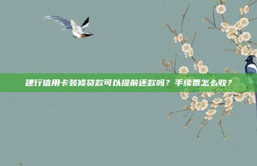 建行信用卡装修贷款可以提前还款吗?手续费怎么收?