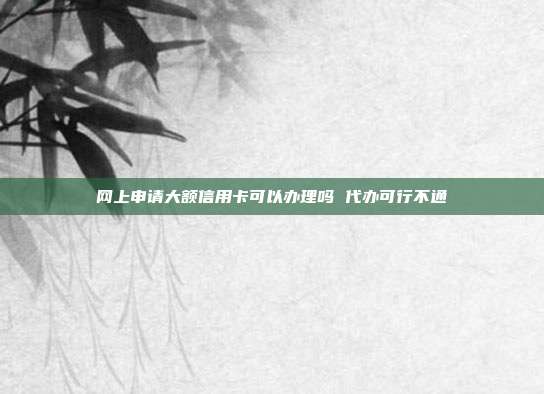 网上申请大额信用卡可以办理吗 代办可行不通