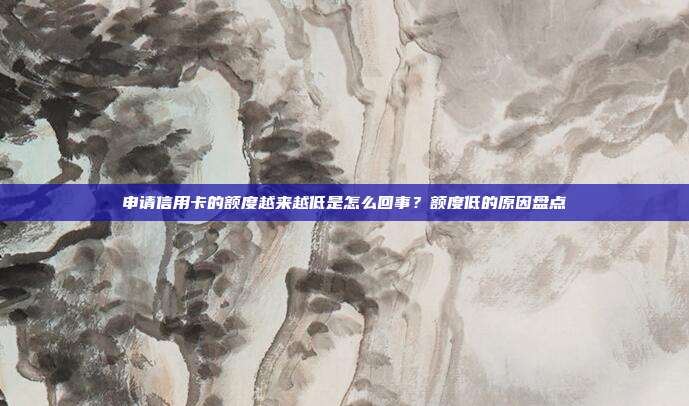 申请信用卡的额度越来越低是怎么回事?额度低的原因盘点