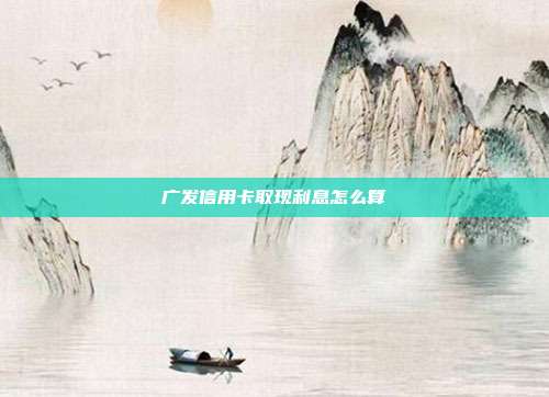 广发信用卡取现利息怎么算