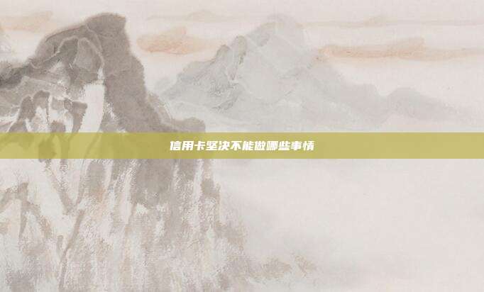 信用卡坚决不能做哪些事情