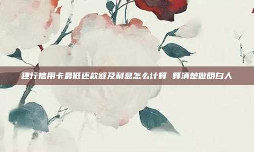 建行信用卡最低还款额及利息怎么计算 算清楚做明白人