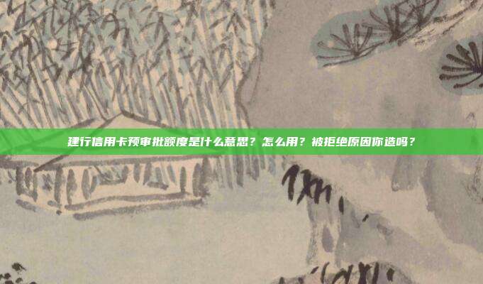 建行信用卡预审批额度是什么意思?怎么用?被拒绝原因你造吗?