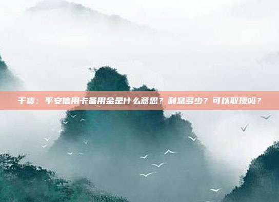 干货:平安信用卡备用金是什么意思?利息多少?可以取现吗?