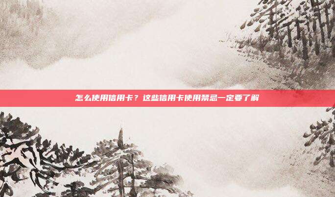 怎么使用信用卡?这些信用卡使用禁忌一定要了解
