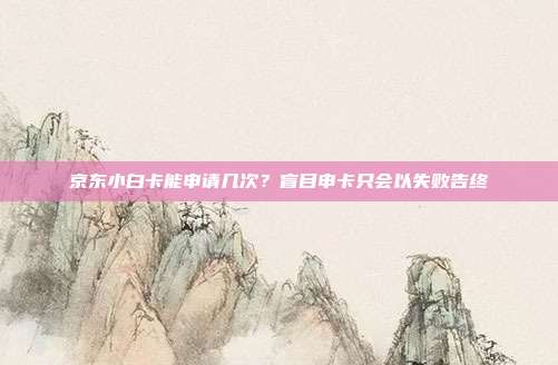 京东小白卡能申请几次?盲目申卡只会以失败告终