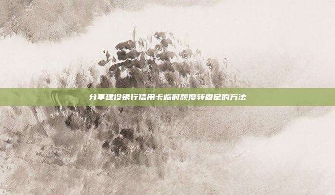 分享建设银行信用卡临时额度转固定的方法