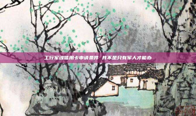 工行军魂信用卡申请条件 并不是只有军人才能办