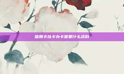 信用卡以卡办卡需要什么资料