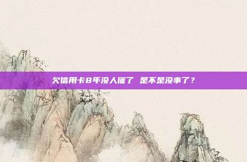 欠信用卡8年没人催了 是不是没事了?