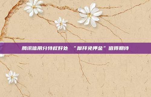 腾讯信用分特权好处 “摩拜免押金”值得期待