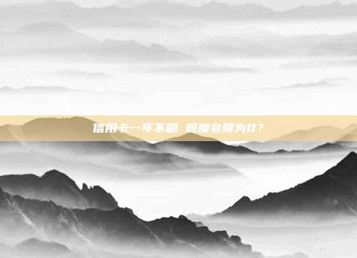 信用卡一年不刷 额度会降为0?
