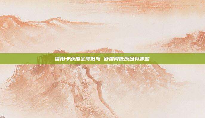 信用卡额度会降低吗 额度降低原因有哪些