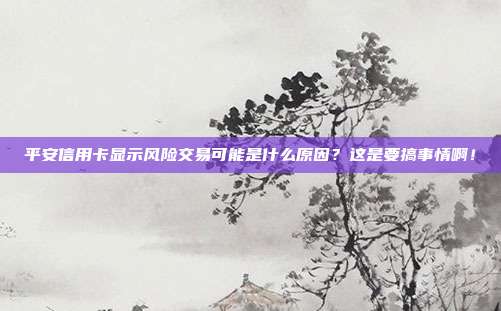 平安信用卡显示风险交易可能是什么原因?这是要搞事情啊!
