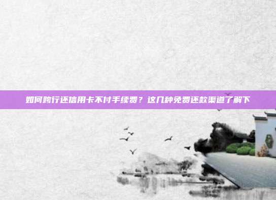 如何跨行还信用卡不付手续费?这几种免费还款渠道了解下
