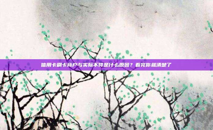 信用卡刷卡商户与实际不符是什么原因?看完你就清楚了