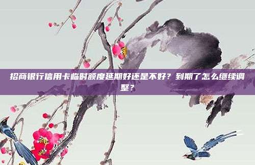 招商银行信用卡临时额度延期好还是不好?到期了怎么继续调整?