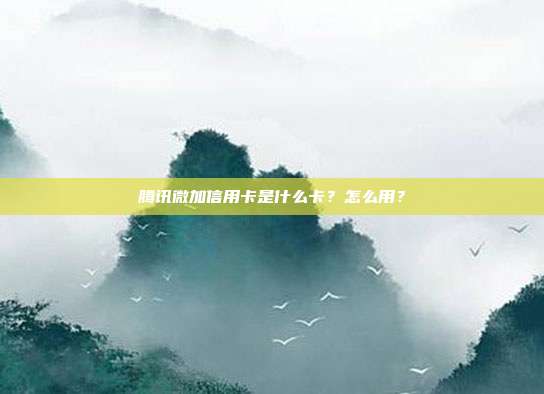 腾讯微加信用卡是什么卡？怎么用？