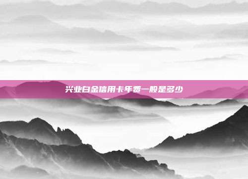 兴业白金信用卡年费一般是多少