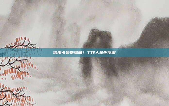 信用卡最新骗局！工作人员也傻眼