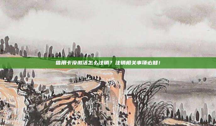 信用卡没激活怎么注销?注销相关事项必知!