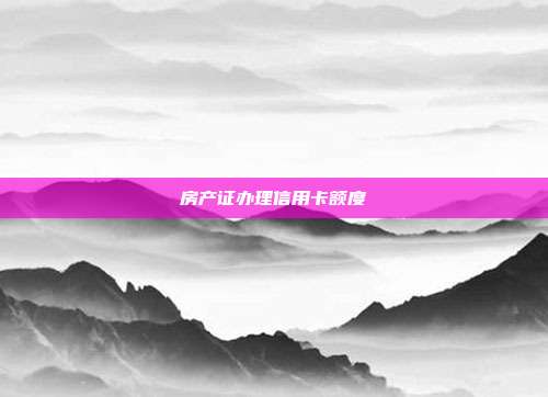 房产证办理信用卡额度