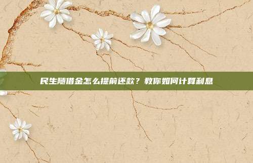民生随借金怎么提前还款?教你如何计算利息